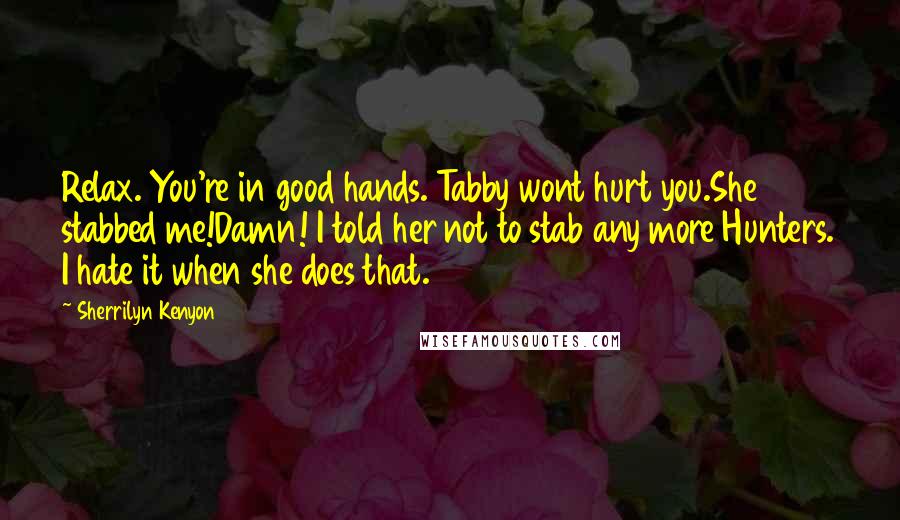 Sherrilyn Kenyon Quotes: Relax. You're in good hands. Tabby wont hurt you.She stabbed me!Damn! I told her not to stab any more Hunters. I hate it when she does that.