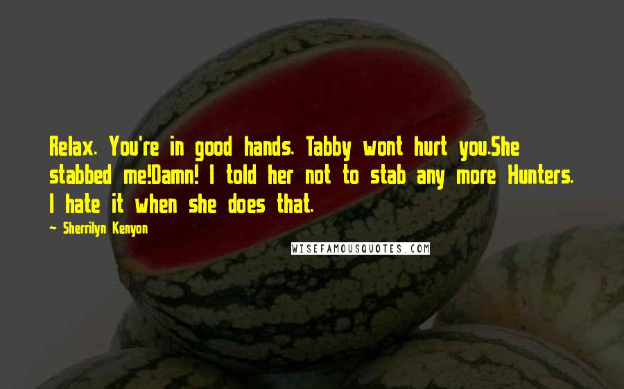 Sherrilyn Kenyon Quotes: Relax. You're in good hands. Tabby wont hurt you.She stabbed me!Damn! I told her not to stab any more Hunters. I hate it when she does that.