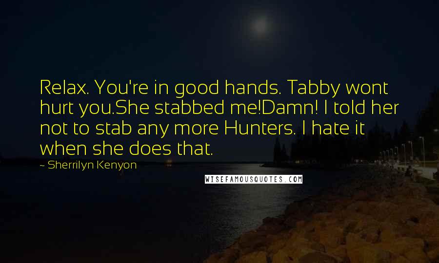 Sherrilyn Kenyon Quotes: Relax. You're in good hands. Tabby wont hurt you.She stabbed me!Damn! I told her not to stab any more Hunters. I hate it when she does that.