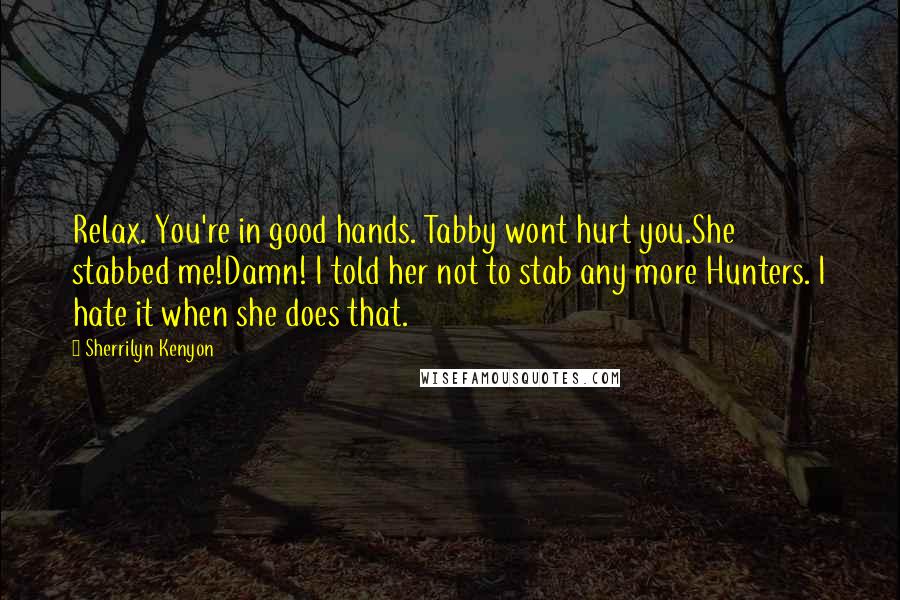 Sherrilyn Kenyon Quotes: Relax. You're in good hands. Tabby wont hurt you.She stabbed me!Damn! I told her not to stab any more Hunters. I hate it when she does that.