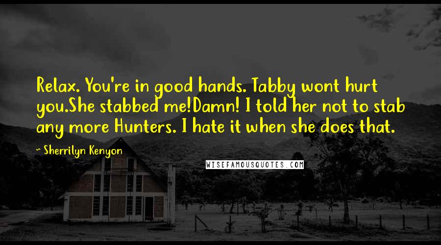 Sherrilyn Kenyon Quotes: Relax. You're in good hands. Tabby wont hurt you.She stabbed me!Damn! I told her not to stab any more Hunters. I hate it when she does that.