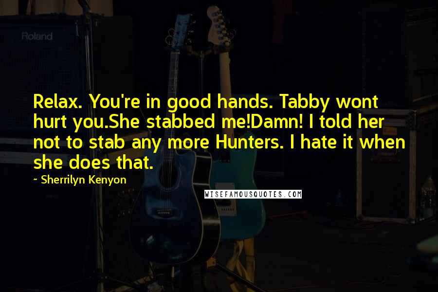 Sherrilyn Kenyon Quotes: Relax. You're in good hands. Tabby wont hurt you.She stabbed me!Damn! I told her not to stab any more Hunters. I hate it when she does that.