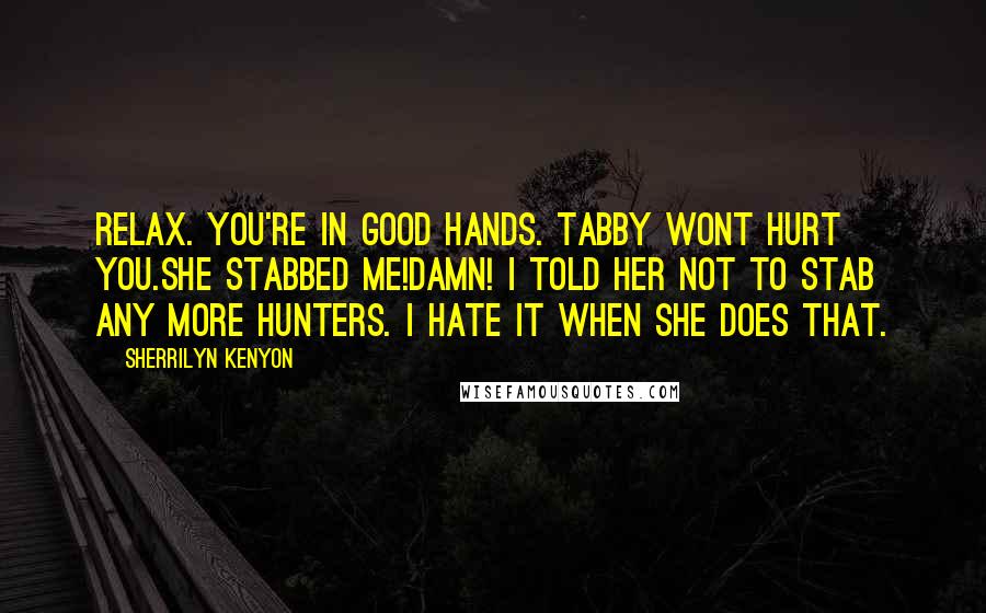 Sherrilyn Kenyon Quotes: Relax. You're in good hands. Tabby wont hurt you.She stabbed me!Damn! I told her not to stab any more Hunters. I hate it when she does that.