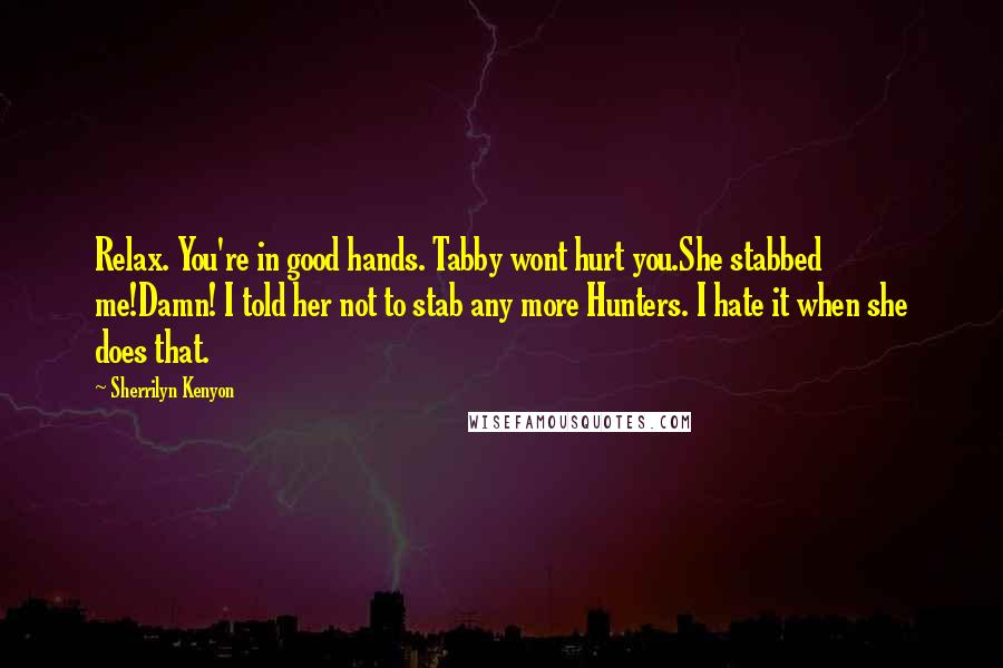 Sherrilyn Kenyon Quotes: Relax. You're in good hands. Tabby wont hurt you.She stabbed me!Damn! I told her not to stab any more Hunters. I hate it when she does that.