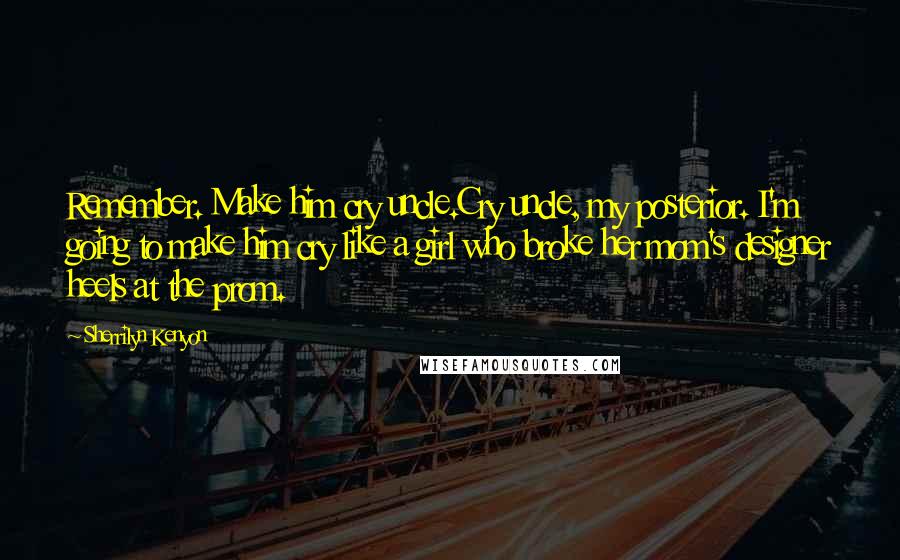 Sherrilyn Kenyon Quotes: Remember. Make him cry uncle.Cry uncle, my posterior. I'm going to make him cry like a girl who broke her mom's designer heels at the prom.