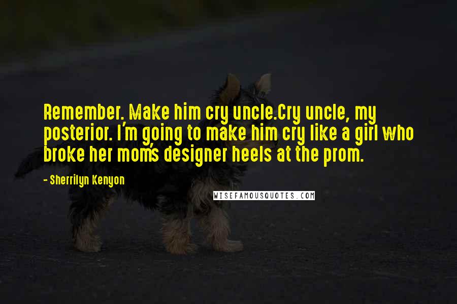 Sherrilyn Kenyon Quotes: Remember. Make him cry uncle.Cry uncle, my posterior. I'm going to make him cry like a girl who broke her mom's designer heels at the prom.
