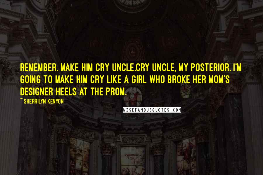 Sherrilyn Kenyon Quotes: Remember. Make him cry uncle.Cry uncle, my posterior. I'm going to make him cry like a girl who broke her mom's designer heels at the prom.