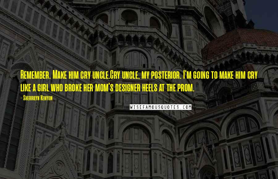 Sherrilyn Kenyon Quotes: Remember. Make him cry uncle.Cry uncle, my posterior. I'm going to make him cry like a girl who broke her mom's designer heels at the prom.