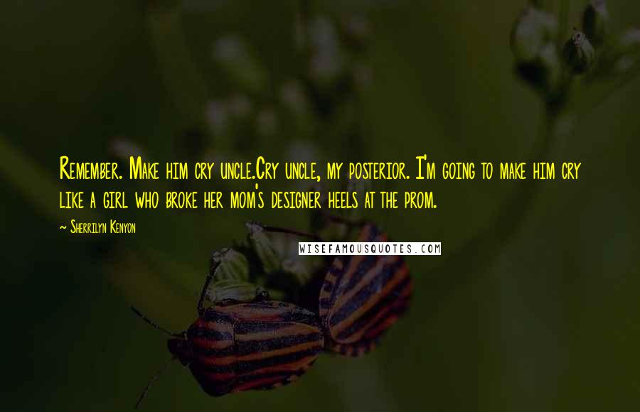Sherrilyn Kenyon Quotes: Remember. Make him cry uncle.Cry uncle, my posterior. I'm going to make him cry like a girl who broke her mom's designer heels at the prom.