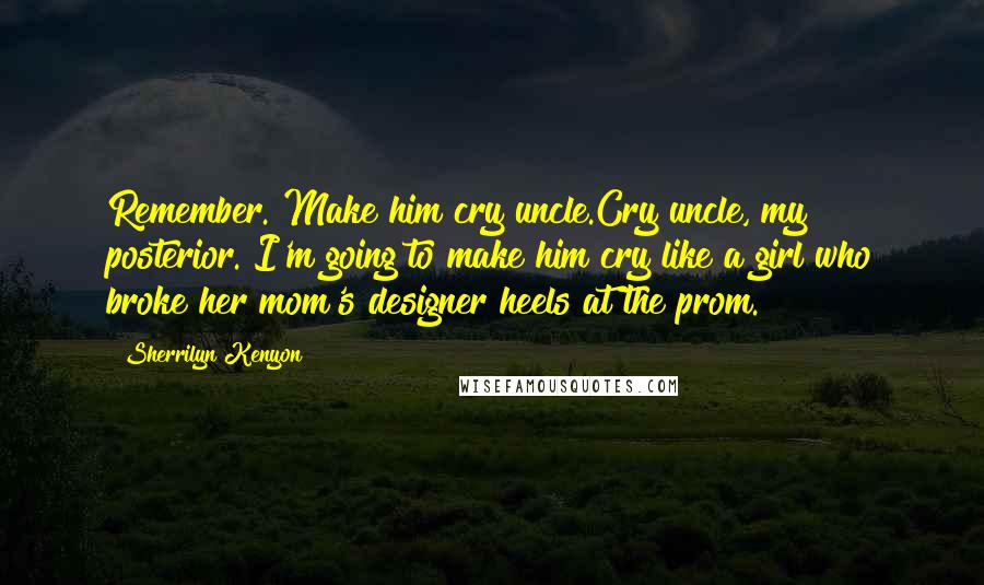 Sherrilyn Kenyon Quotes: Remember. Make him cry uncle.Cry uncle, my posterior. I'm going to make him cry like a girl who broke her mom's designer heels at the prom.