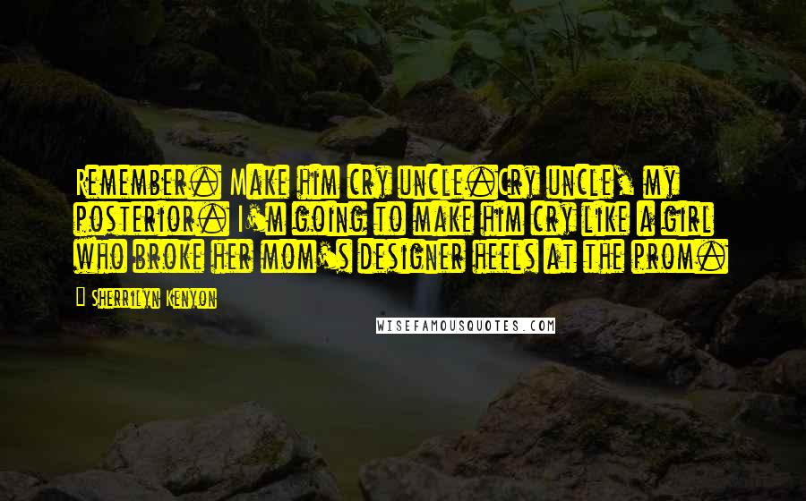 Sherrilyn Kenyon Quotes: Remember. Make him cry uncle.Cry uncle, my posterior. I'm going to make him cry like a girl who broke her mom's designer heels at the prom.