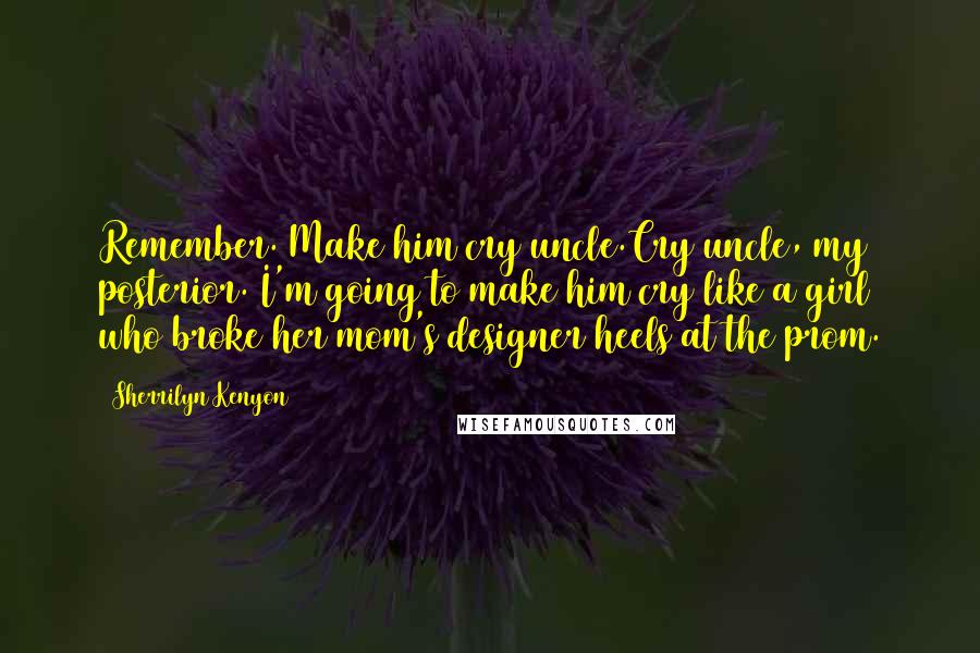 Sherrilyn Kenyon Quotes: Remember. Make him cry uncle.Cry uncle, my posterior. I'm going to make him cry like a girl who broke her mom's designer heels at the prom.