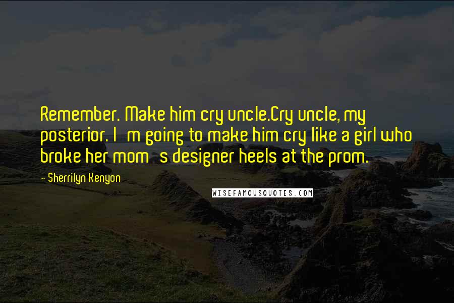 Sherrilyn Kenyon Quotes: Remember. Make him cry uncle.Cry uncle, my posterior. I'm going to make him cry like a girl who broke her mom's designer heels at the prom.