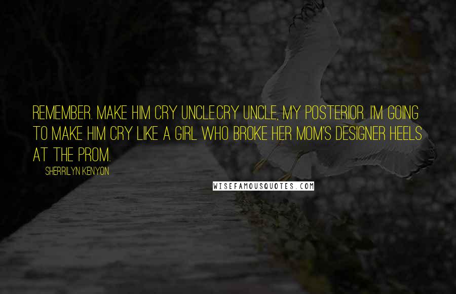 Sherrilyn Kenyon Quotes: Remember. Make him cry uncle.Cry uncle, my posterior. I'm going to make him cry like a girl who broke her mom's designer heels at the prom.