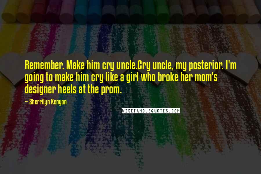 Sherrilyn Kenyon Quotes: Remember. Make him cry uncle.Cry uncle, my posterior. I'm going to make him cry like a girl who broke her mom's designer heels at the prom.