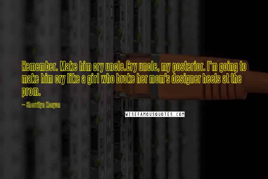 Sherrilyn Kenyon Quotes: Remember. Make him cry uncle.Cry uncle, my posterior. I'm going to make him cry like a girl who broke her mom's designer heels at the prom.