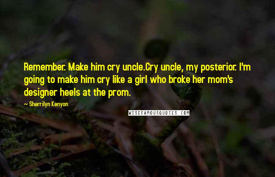 Sherrilyn Kenyon Quotes: Remember. Make him cry uncle.Cry uncle, my posterior. I'm going to make him cry like a girl who broke her mom's designer heels at the prom.