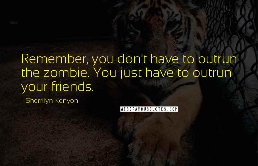 Sherrilyn Kenyon Quotes: Remember, you don't have to outrun the zombie. You just have to outrun your friends.