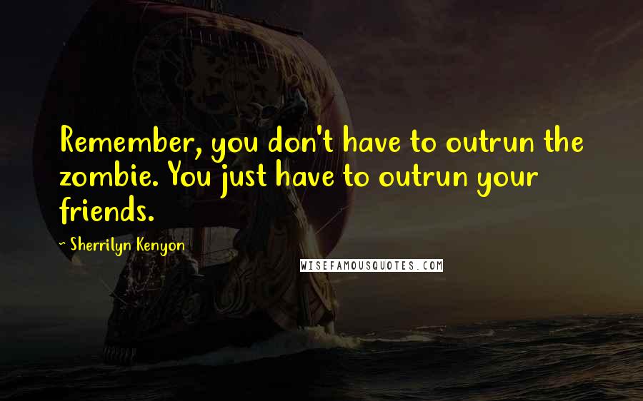 Sherrilyn Kenyon Quotes: Remember, you don't have to outrun the zombie. You just have to outrun your friends.