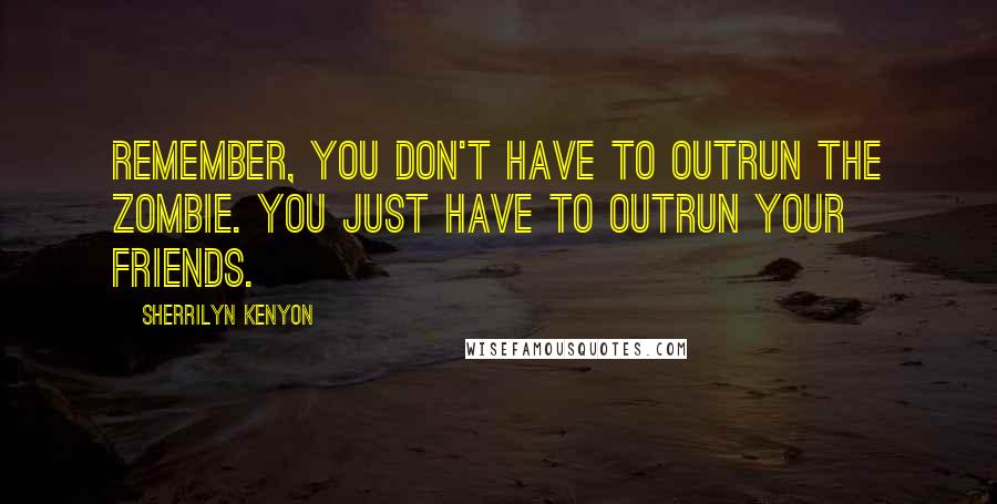 Sherrilyn Kenyon Quotes: Remember, you don't have to outrun the zombie. You just have to outrun your friends.