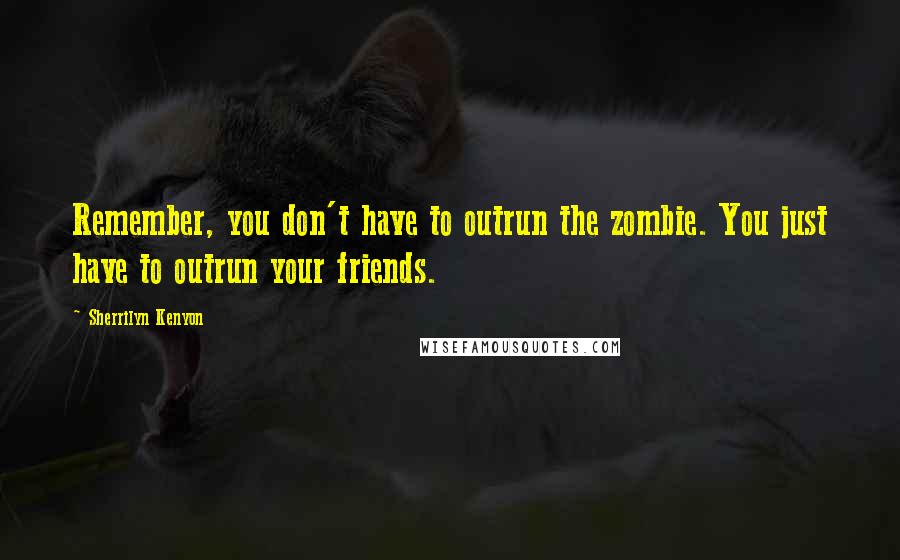 Sherrilyn Kenyon Quotes: Remember, you don't have to outrun the zombie. You just have to outrun your friends.