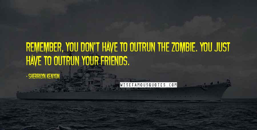 Sherrilyn Kenyon Quotes: Remember, you don't have to outrun the zombie. You just have to outrun your friends.