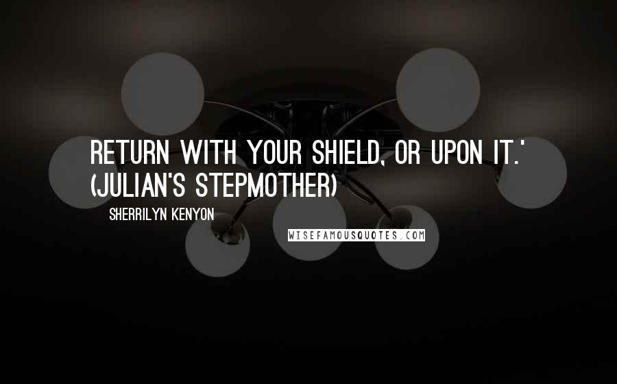 Sherrilyn Kenyon Quotes: Return with your shield, or upon it.' (Julian's stepmother)