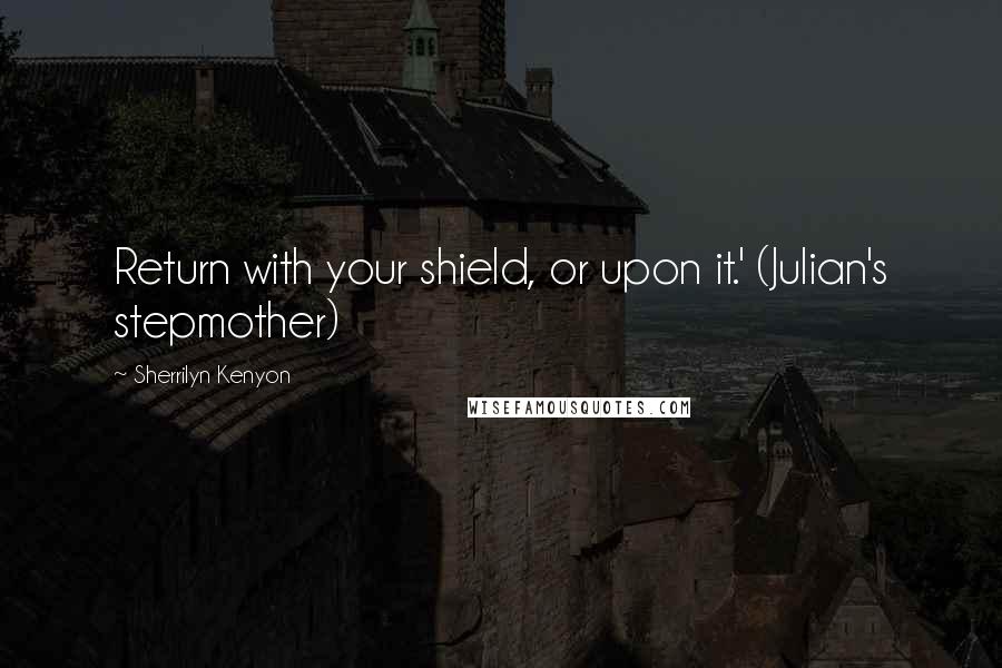 Sherrilyn Kenyon Quotes: Return with your shield, or upon it.' (Julian's stepmother)
