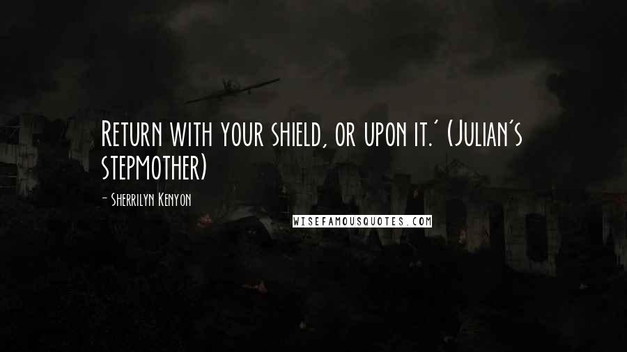 Sherrilyn Kenyon Quotes: Return with your shield, or upon it.' (Julian's stepmother)