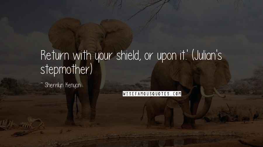 Sherrilyn Kenyon Quotes: Return with your shield, or upon it.' (Julian's stepmother)