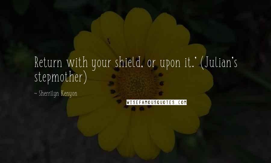 Sherrilyn Kenyon Quotes: Return with your shield, or upon it.' (Julian's stepmother)