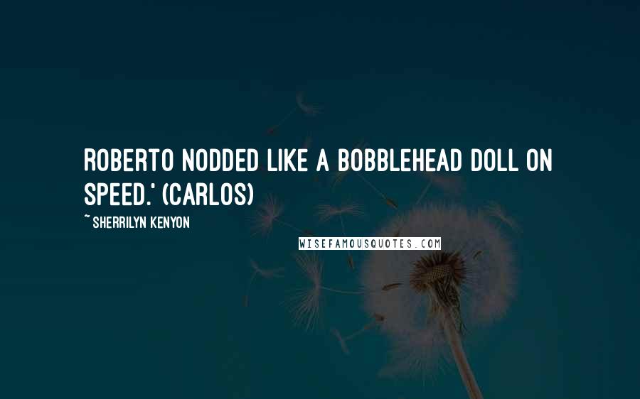 Sherrilyn Kenyon Quotes: Roberto nodded like a bobblehead doll on speed.' (Carlos)