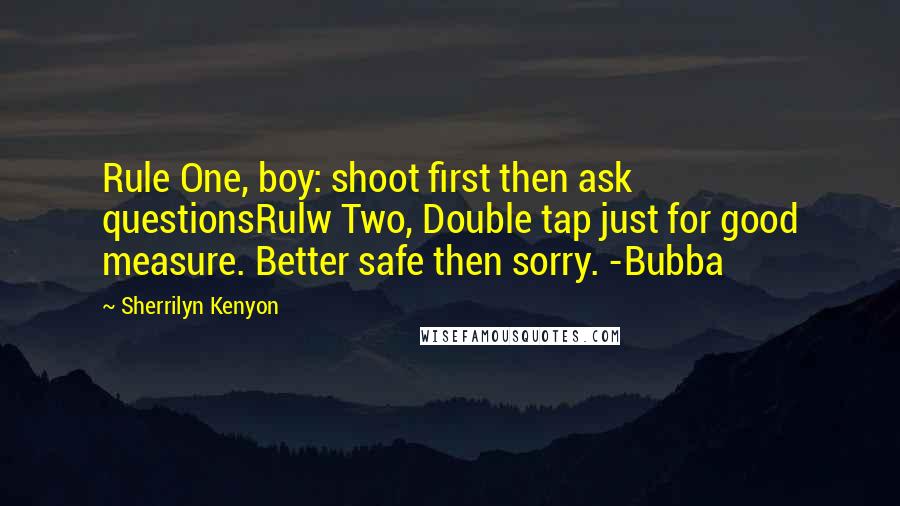Sherrilyn Kenyon Quotes: Rule One, boy: shoot first then ask questionsRulw Two, Double tap just for good measure. Better safe then sorry. -Bubba