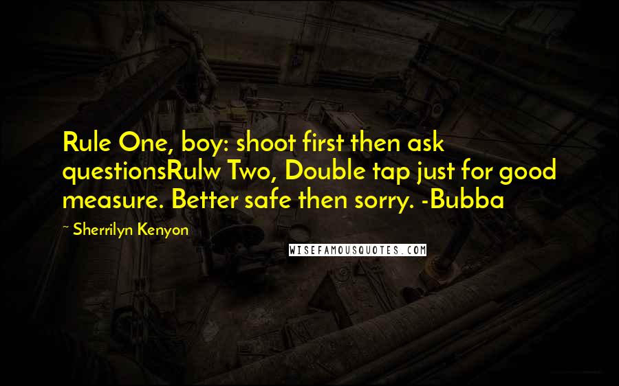 Sherrilyn Kenyon Quotes: Rule One, boy: shoot first then ask questionsRulw Two, Double tap just for good measure. Better safe then sorry. -Bubba