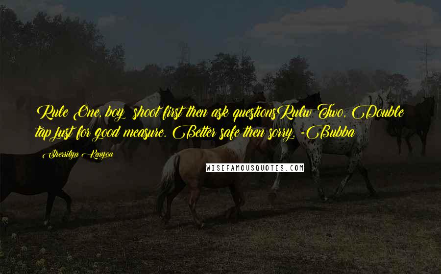 Sherrilyn Kenyon Quotes: Rule One, boy: shoot first then ask questionsRulw Two, Double tap just for good measure. Better safe then sorry. -Bubba