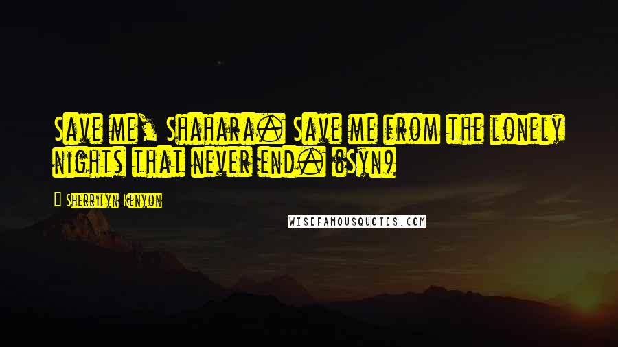 Sherrilyn Kenyon Quotes: Save me, Shahara. Save me from the lonely nights that never end. (Syn)