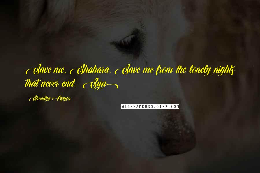 Sherrilyn Kenyon Quotes: Save me, Shahara. Save me from the lonely nights that never end. (Syn)