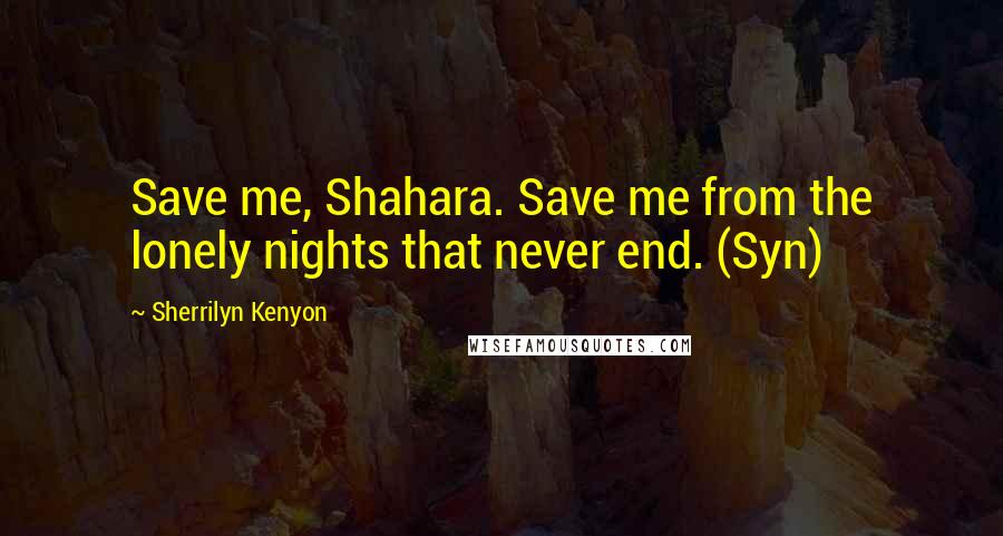 Sherrilyn Kenyon Quotes: Save me, Shahara. Save me from the lonely nights that never end. (Syn)
