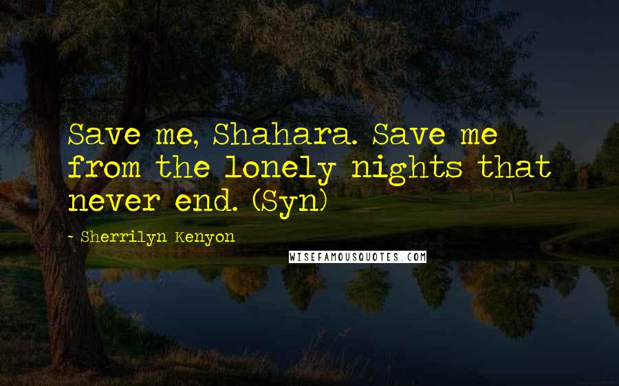 Sherrilyn Kenyon Quotes: Save me, Shahara. Save me from the lonely nights that never end. (Syn)