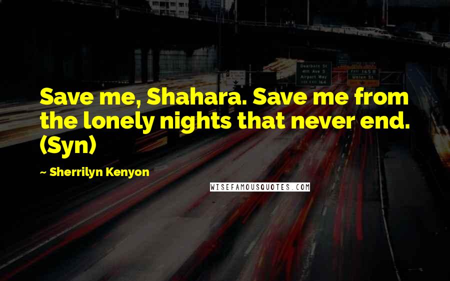 Sherrilyn Kenyon Quotes: Save me, Shahara. Save me from the lonely nights that never end. (Syn)