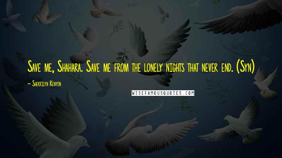 Sherrilyn Kenyon Quotes: Save me, Shahara. Save me from the lonely nights that never end. (Syn)