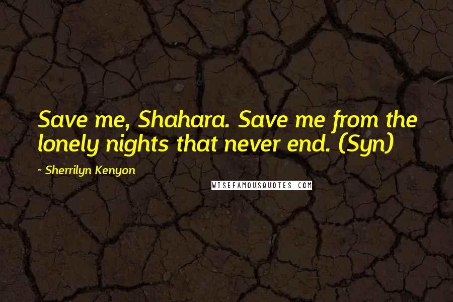 Sherrilyn Kenyon Quotes: Save me, Shahara. Save me from the lonely nights that never end. (Syn)
