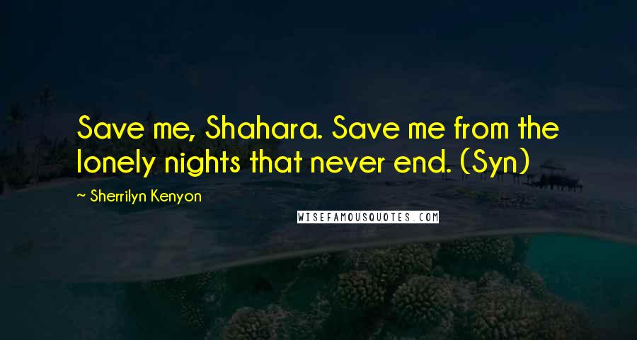 Sherrilyn Kenyon Quotes: Save me, Shahara. Save me from the lonely nights that never end. (Syn)