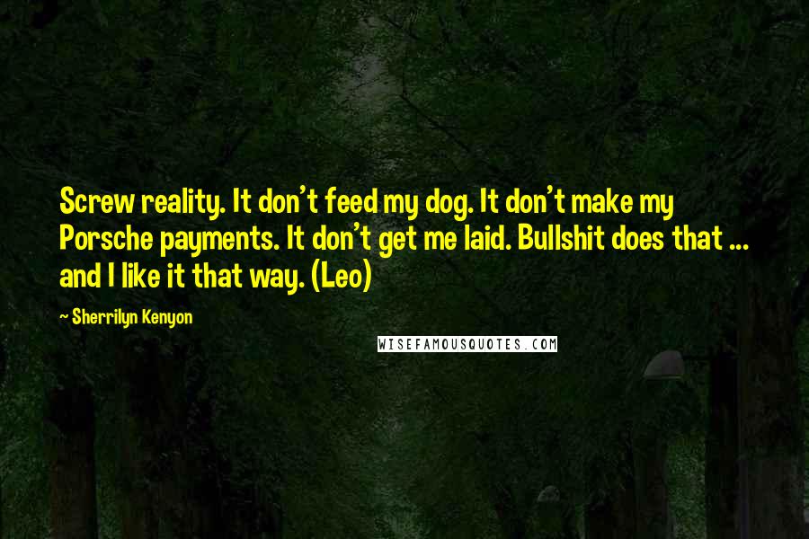 Sherrilyn Kenyon Quotes: Screw reality. It don't feed my dog. It don't make my Porsche payments. It don't get me laid. Bullshit does that ... and I like it that way. (Leo)