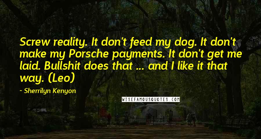 Sherrilyn Kenyon Quotes: Screw reality. It don't feed my dog. It don't make my Porsche payments. It don't get me laid. Bullshit does that ... and I like it that way. (Leo)