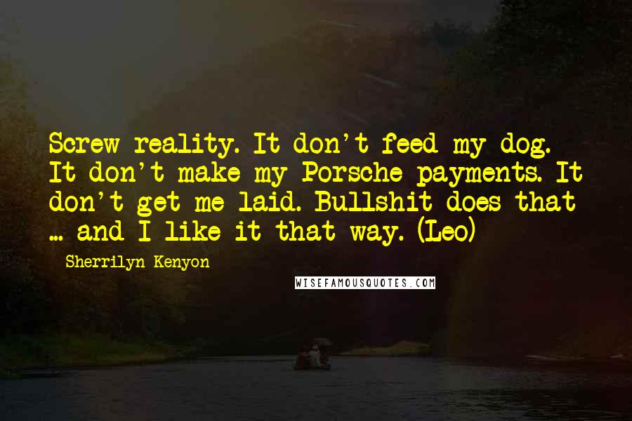 Sherrilyn Kenyon Quotes: Screw reality. It don't feed my dog. It don't make my Porsche payments. It don't get me laid. Bullshit does that ... and I like it that way. (Leo)