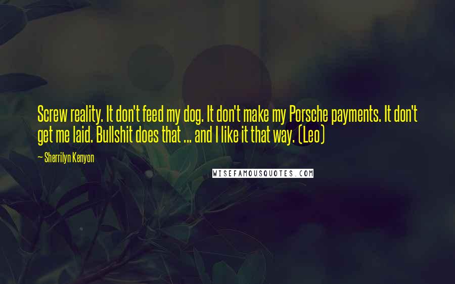 Sherrilyn Kenyon Quotes: Screw reality. It don't feed my dog. It don't make my Porsche payments. It don't get me laid. Bullshit does that ... and I like it that way. (Leo)