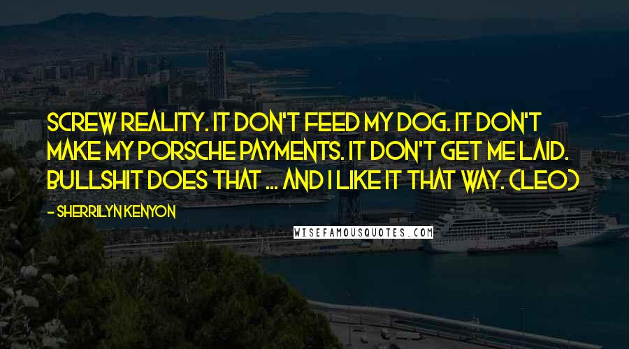 Sherrilyn Kenyon Quotes: Screw reality. It don't feed my dog. It don't make my Porsche payments. It don't get me laid. Bullshit does that ... and I like it that way. (Leo)