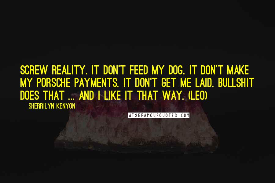 Sherrilyn Kenyon Quotes: Screw reality. It don't feed my dog. It don't make my Porsche payments. It don't get me laid. Bullshit does that ... and I like it that way. (Leo)