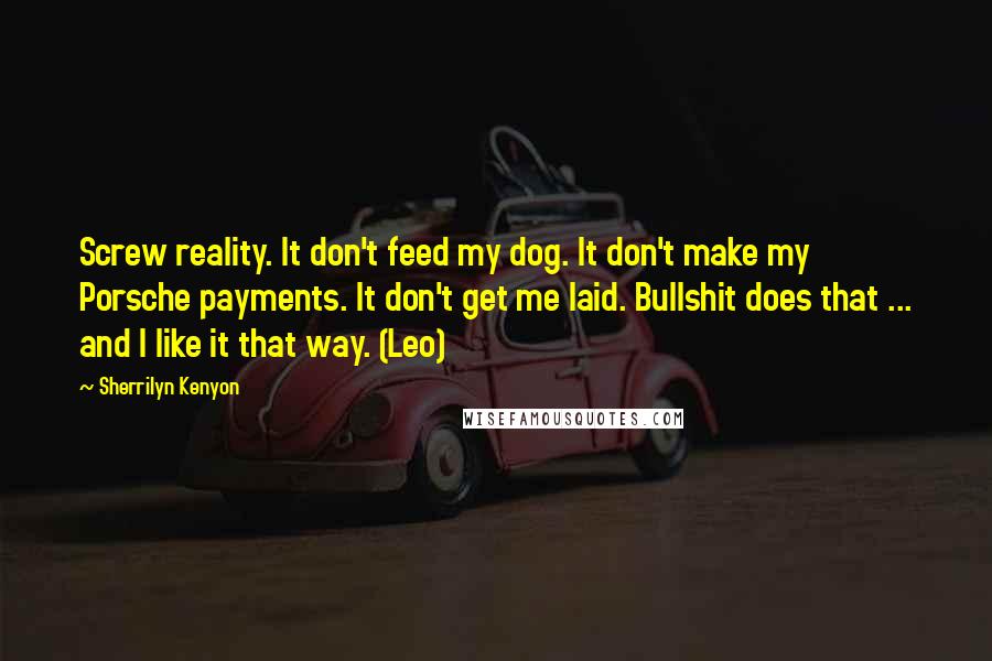 Sherrilyn Kenyon Quotes: Screw reality. It don't feed my dog. It don't make my Porsche payments. It don't get me laid. Bullshit does that ... and I like it that way. (Leo)